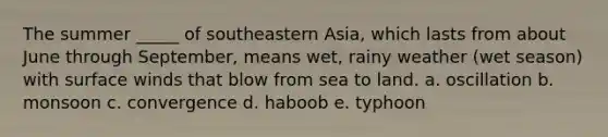 The summer _____ of southeastern Asia, which lasts from about June through September, means wet, rainy weather (wet season) with surface winds that blow from sea to land. a. oscillation b. monsoon c. convergence d. haboob e. typhoon