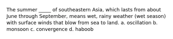 The summer _____ of southeastern Asia, which lasts from about June through September, means wet, rainy weather (wet season) with surface winds that blow from sea to land. a. oscillation b. monsoon c. convergence d. haboob