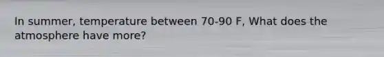 In summer, temperature between 70-90 F, What does the atmosphere have more?