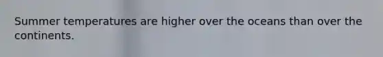 Summer temperatures are higher over the oceans than over the continents.