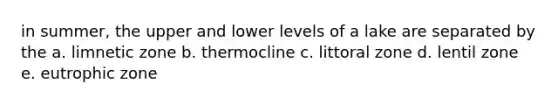 in summer, the upper and lower levels of a lake are separated by the a. limnetic zone b. thermocline c. littoral zone d. lentil zone e. eutrophic zone