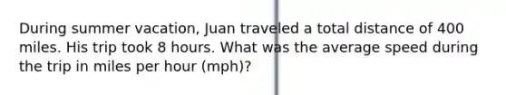 During summer vacation, Juan traveled a total distance of 400 miles. His trip took 8 hours. What was the average speed during the trip in miles per hour (mph)?