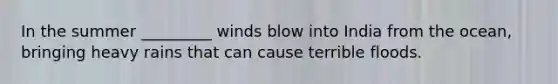In the summer _________ winds blow into India from the ocean, bringing heavy rains that can cause terrible floods.