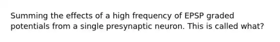 Summing the effects of a high frequency of EPSP graded potentials from a single presynaptic neuron. This is called what?