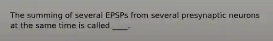 The summing of several EPSPs from several presynaptic neurons at the same time is called ____.