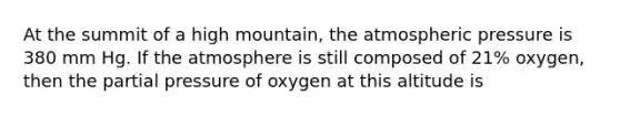 At the summit of a high mountain, the atmospheric pressure is 380 mm Hg. If the atmosphere is still composed of 21% oxygen, then the partial pressure of oxygen at this altitude is