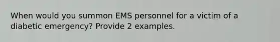 When would you summon EMS personnel for a victim of a diabetic emergency? Provide 2 examples.