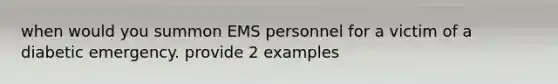 when would you summon EMS personnel for a victim of a diabetic emergency. provide 2 examples