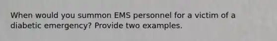 When would you summon EMS personnel for a victim of a diabetic emergency? Provide two examples.