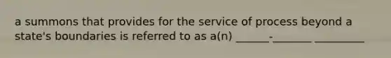 a summons that provides for the service of process beyond a state's boundaries is referred to as a(n) ______-_______ _________