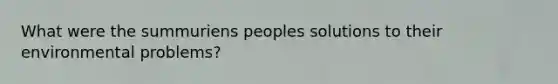 What were the summuriens peoples solutions to their environmental problems?