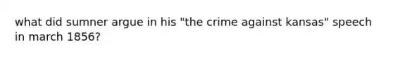 what did sumner argue in his "the crime against kansas" speech in march 1856?