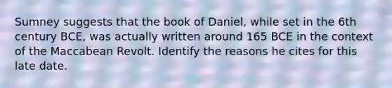 Sumney suggests that the book of Daniel, while set in the 6th century BCE, was actually written around 165 BCE in the context of the Maccabean Revolt. Identify the reasons he cites for this late date.