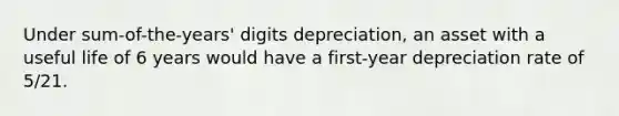 Under sum-of-the-years' digits depreciation, an asset with a useful life of 6 years would have a first-year depreciation rate of 5/21.