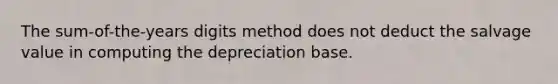 The sum-of-the-years digits method does not deduct the salvage value in computing the depreciation base.