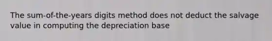 The sum-of-the-years digits method does not deduct the salvage value in computing the depreciation base