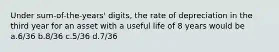 Under sum-of-the-years' digits, the rate of depreciation​ in the third year for an asset with a useful life of 8 years would be a.6/36 b.8/36 c.5/36 d.7/36