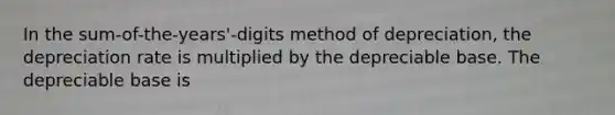 In the sum-of-the-years'-digits method of depreciation, the depreciation rate is multiplied by the depreciable base. The depreciable base is