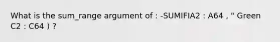 What is the sum_range argument of : -SUMIFIA2 : A64 , " Green C2 : C64 ) ?