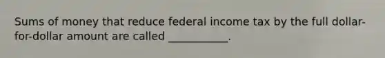 Sums of money that reduce federal income tax by the full dollar-for-dollar amount are called ___________.