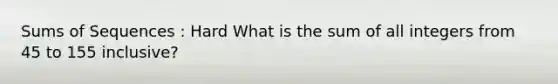 Sums of Sequences : Hard What is the sum of all integers from 45 to 155 inclusive?