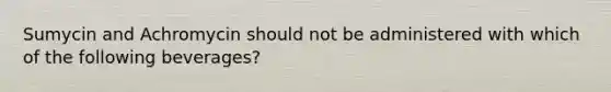 Sumycin and Achromycin should not be administered with which of the following beverages?