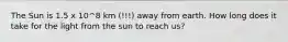 The Sun is 1.5 x 10^8 km (!!!) away from earth. How long does it take for the light from the sun to reach us?