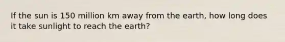 If the sun is 150 million km away from the earth, how long does it take sunlight to reach the earth?