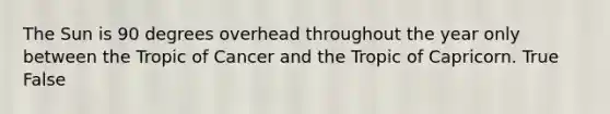 The Sun is 90 degrees overhead throughout the year only between the Tropic of Cancer and the Tropic of Capricorn. True False