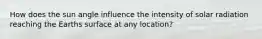 How does the sun angle influence the intensity of solar radiation reaching the Earths surface at any location?
