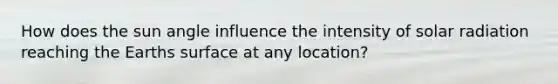 How does the sun angle influence the intensity of solar radiation reaching the Earths surface at any location?