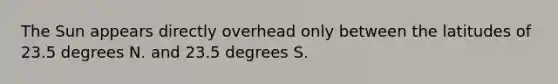 The Sun appears directly overhead only between the latitudes of 23.5 degrees N. and 23.5 degrees S.