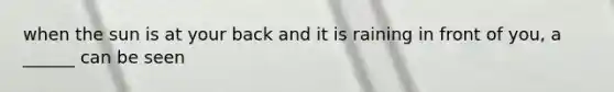 when the sun is at your back and it is raining in front of you, a ______ can be seen