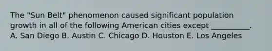 The "Sun Belt" phenomenon caused significant population growth in all of the following American cities except __________. A. San Diego B. Austin C. Chicago D. Houston E. Los Angeles