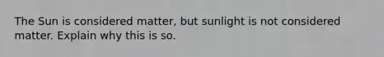 The Sun is considered matter, but sunlight is not considered matter. Explain why this is so.