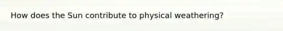How does the Sun contribute to physical weathering?