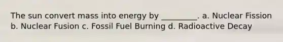 The sun convert mass into energy by _________. a. Nuclear Fission b. Nuclear Fusion c. Fossil Fuel Burning d. Radioactive Decay