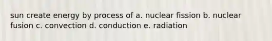 sun create energy by process of a. nuclear fission b. nuclear fusion c. convection d. conduction e. radiation