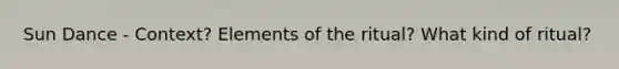 Sun Dance - Context? Elements of the ritual? What kind of ritual?