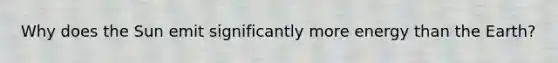 Why does the Sun emit significantly more energy than the Earth?