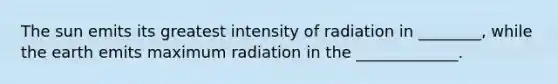 The sun emits its greatest intensity of radiation in ________, while the earth emits maximum radiation in the _____________.