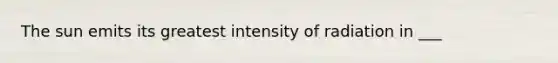 The sun emits its greatest intensity of radiation in ___