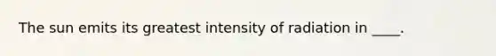 The sun emits its greatest intensity of radiation in ____.