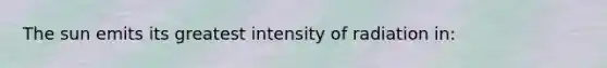 The sun emits its greatest intensity of radiation in: