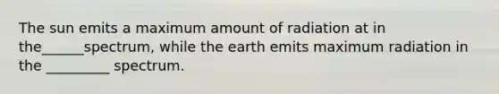 The sun emits a maximum amount of radiation at in the______spectrum, while the earth emits maximum radiation in the _________ spectrum.