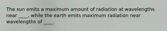 The sun emits a maximum amount of radiation at wavelengths near ____, while the earth emits maximum radiation near wavelengths of ____.