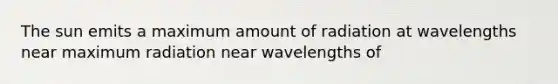 The sun emits a maximum amount of radiation at wavelengths near maximum radiation near wavelengths of