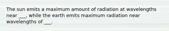 The sun emits a maximum amount of radiation at wavelengths near ___, while the earth emits maximum radiation near wavelengths of ___.