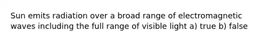 Sun emits radiation over a broad range of electromagnetic waves including the full range of visible light a) true b) false