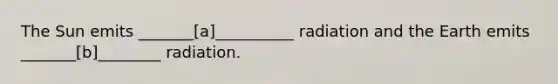 The Sun emits _______[a]__________ radiation and the Earth emits _______[b]________ radiation.